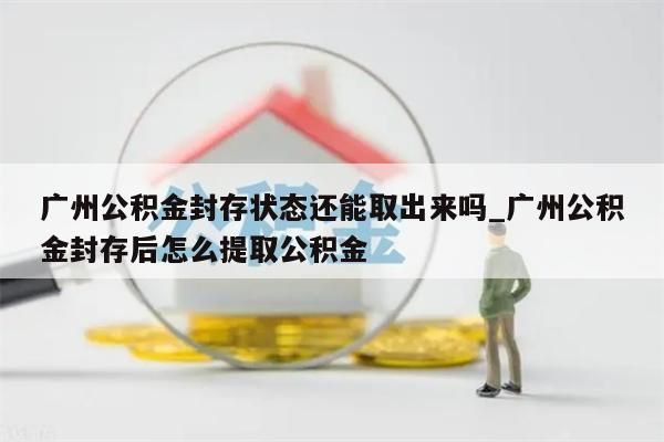 广州公积金封存状态还能取出来吗_广州公积金封存后怎么提取公积金