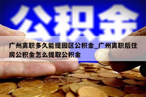 广州离职多久能提园区公积金_广州离职后住房公积金怎么提取公积金